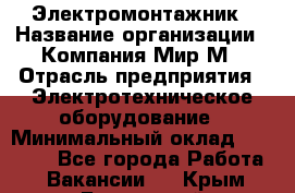 Электромонтажник › Название организации ­ Компания Мир М › Отрасль предприятия ­ Электротехническое оборудование › Минимальный оклад ­ 40 000 - Все города Работа » Вакансии   . Крым,Бахчисарай